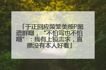 于正回应频繁美颜P图遭群嘲，“不怕骂也不怕嘲”：我有上镜需求，直播没有本人好看