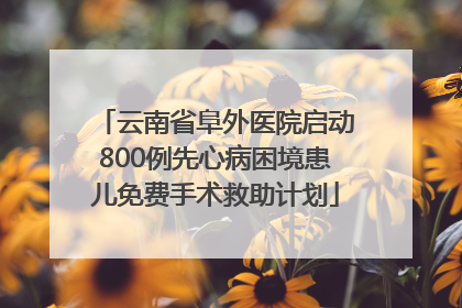 云南省阜外医院启动800例先心病困境患儿免费手术救助计划