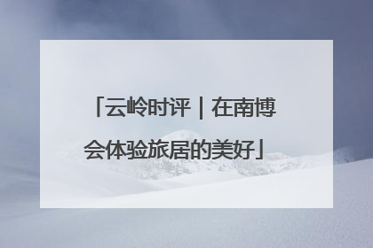 云岭时评｜在南博会体验旅居的美好