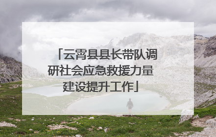 云霄县县长带队调研社会应急救援力量建设提升工作
