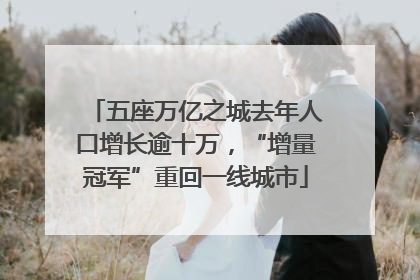 五座万亿之城去年人口增长逾十万，“增量冠军”重回一线城市