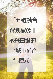 五链融合深观察⑤丨永兴白银的“城市矿产”模式
