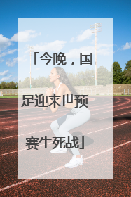 今晚，国足迎来世预赛生死战