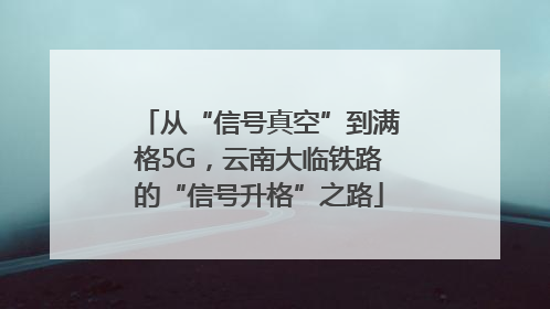 从“信号真空”到满格5G，云南大临铁路的“信号升格”之路