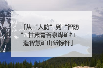 从“人防”到“智防” 甘肃青苔泉煤矿打造智慧矿山新标杆