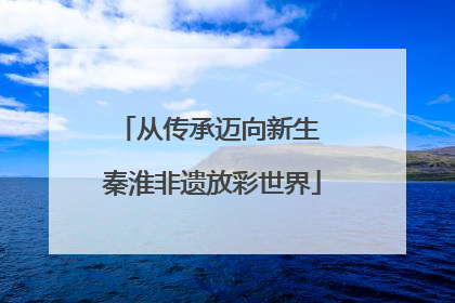 从传承迈向新生 秦淮非遗放彩世界