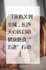 从机关到全域，长沙天心区启动健康膳食“五进”行动