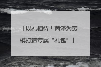 以礼相待！菏泽为劳模打造专属“礼包”