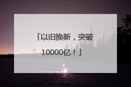 以旧换新，突破10000亿！