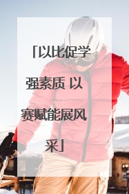 以比促学强素质 以赛赋能展风采