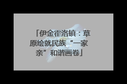 伊金霍洛镇：草原绘就民族“一家亲”和谐画卷