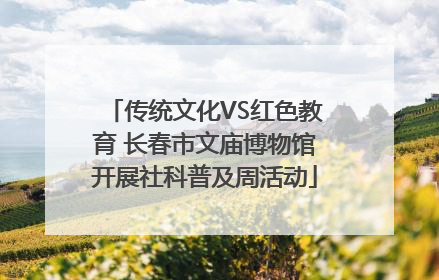 传统文化VS红色教育 长春市文庙博物馆开展社科普及周活动
