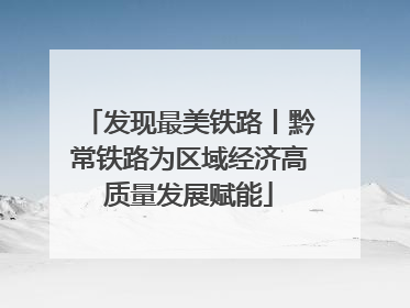 发现最美铁路丨黔常铁路为区域经济高质量发展赋能
