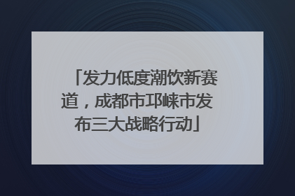 发力低度潮饮新赛道，成都市邛崃市发布三大战略行动