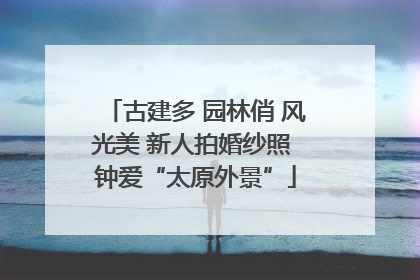 古建多 园林俏 风光美 新人拍婚纱照 钟爱“太原外景”