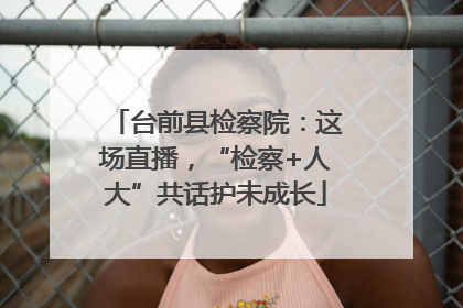 台前县检察院：这场直播，“检察+人大”共话护未成长