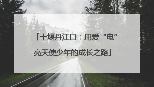 十堰丹江口：用爱“电”亮天使少年的成长之路