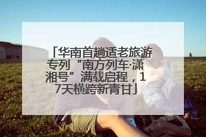 华南首趟适老旅游专列“南方列车·潇湘号”满载启程，17天横跨新青甘