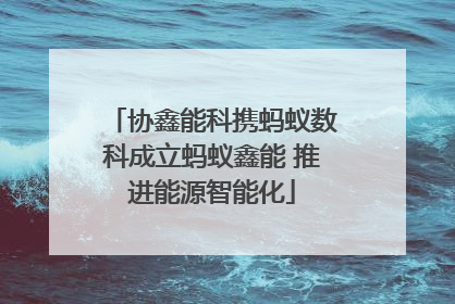 协鑫能科携蚂蚁数科成立蚂蚁鑫能 推进能源智能化