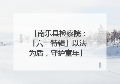 南乐县检察院：「六一特辑」以法为盾，守护童年