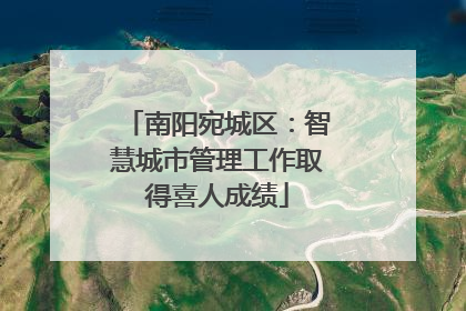 南阳宛城区：智慧城市管理工作取得喜人成绩