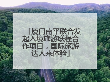 厦门南平联合发起入境旅游联程合作项目，国际旅游达人来体验
