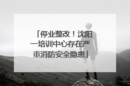 停业整改！沈阳一培训中心存在严重消防安全隐患