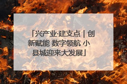 兴产业·建支点｜创新赋能 数字领航 小县城迎来大发展