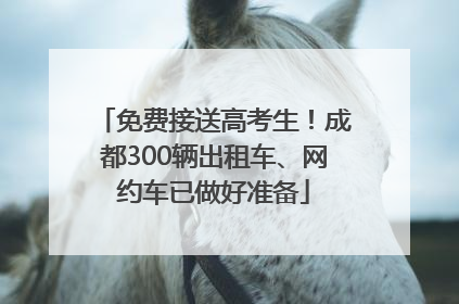 免费接送高考生！成都300辆出租车、网约车已做好准备