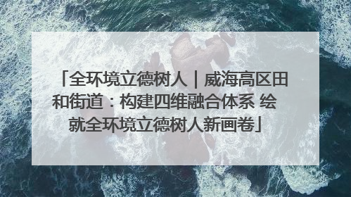 全环境立德树人｜威海高区田和街道：构建四维融合体系 绘就全环境立德树人新画卷
