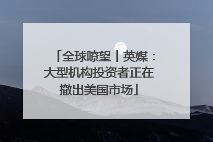 全球瞭望丨英媒：大型机构投资者正在撤出美国市场