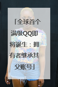 全球首个满级QQ即将诞生：拥有者继承其父账号