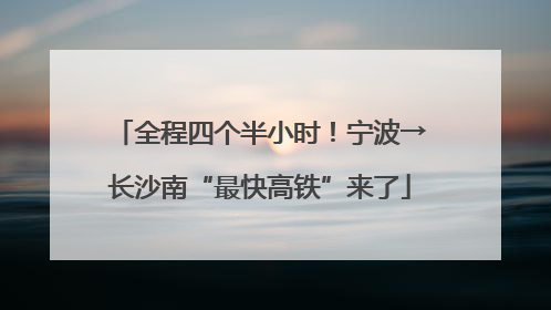 全程四个半小时！宁波→长沙南“最快高铁”来了