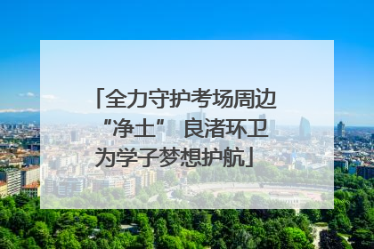 全力守护考场周边“净土” 良渚环卫为学子梦想护航