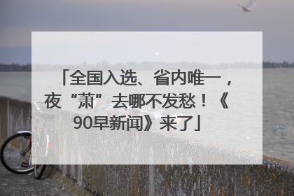 全国入选、省内唯一，夜“萧”去哪不发愁！《90早新闻》来了