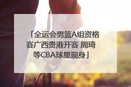 全运会男篮A组资格赛广西贵港开赛 周琦等CBA球星现身