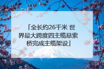 全长约26千米 世界最大跨度四主缆悬索桥完成主缆架设