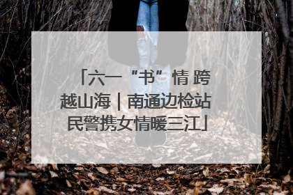 六一“书”情 跨越山海｜南通边检站民警携女情暖三江