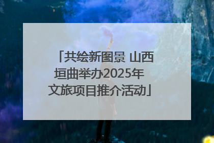 共绘新图景 山西垣曲举办2025年文旅项目推介活动