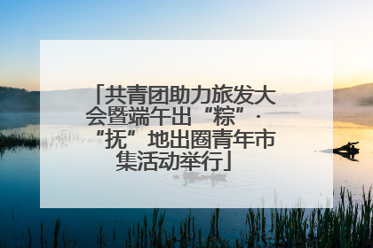 共青团助力旅发大会暨端午出“粽”·“抚”地出圈青年市集活动举行
