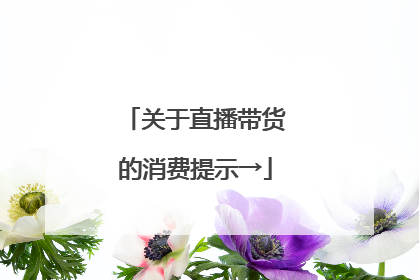关于直播带货的消费提示→