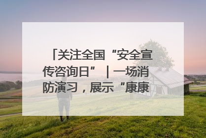 关注全国“安全宣传咨询日”｜一场消防演习，展示“康康”应急实力