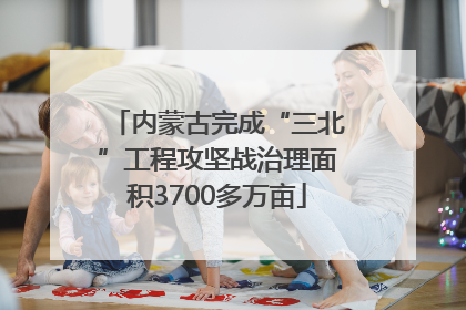 内蒙古完成“三北”工程攻坚战治理面积3700多万亩