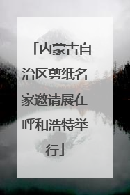 内蒙古自治区剪纸名家邀请展在呼和浩特举行