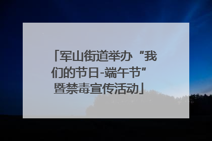 军山街道举办“我们的节日-端午节”暨禁毒宣传活动