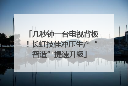 几秒钟一台电视背板！长虹技佳冲压生产“智造”提速升级