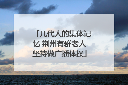 几代人的集体记忆 荆州有群老人坚持做广播体操