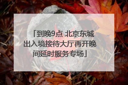 到晚9点 北京东城出入境接待大厅再开晚间延时服务专场