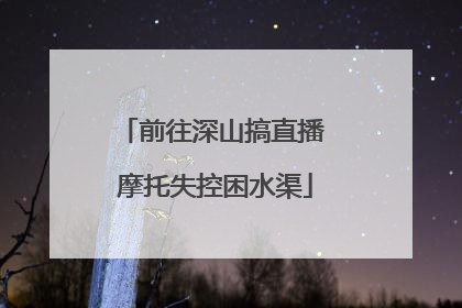 前往深山搞直播 摩托失控困水渠