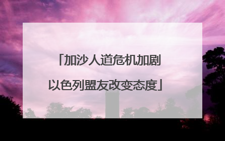 加沙人道危机加剧 以色列盟友改变态度